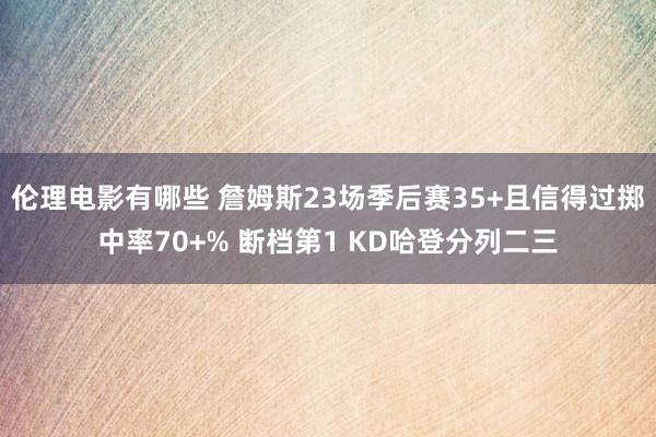 伦理电影有哪些 詹姆斯23场季后赛35+且信得过掷中率70+% 断档第1 KD哈登分列二三