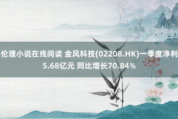 伦理小说在线阅读 金风科技(02208.HK)一季度净利5.68亿元 同比增长70.84%