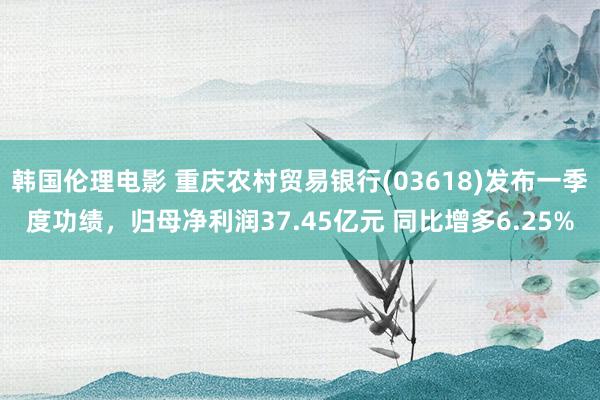 韩国伦理电影 重庆农村贸易银行(03618)发布一季度功绩，归母净利润37.45亿元 同比增多6.25%