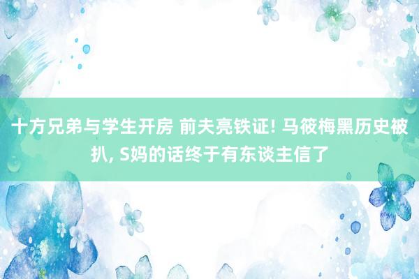 十方兄弟与学生开房 前夫亮铁证! 马筱梅黑历史被扒, S妈的话终于有东谈主信了