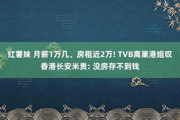 红薯妹 月薪1万几、房租近2万! TVB离巢港姐叹香港长安米贵: 没房存不到钱