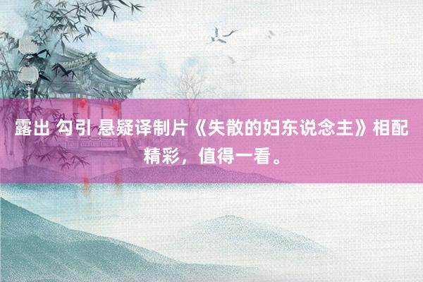 露出 勾引 悬疑译制片《失散的妇东说念主》相配精彩，值得一看。