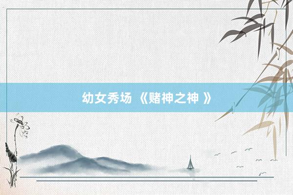 幼女秀场 《赌神之神 》