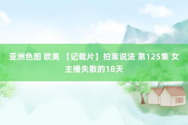 亚洲色图 欧美 【记载片】拍案说法 第125集 女主播失散的18天
